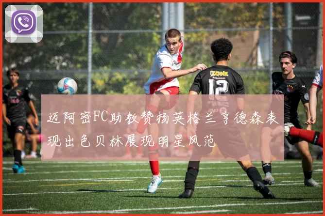 迈阿密FC助教赞扬英格兰亨德森表现出色贝林展现明星风范