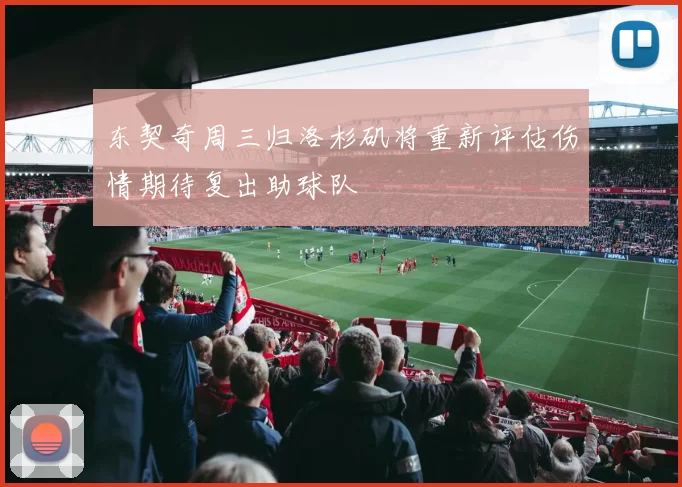 东契奇周三归洛杉矶将重新评估伤情期待复出助球队