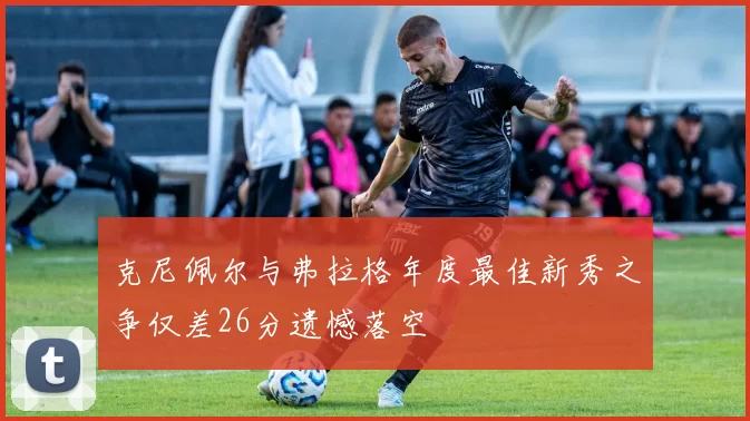 克尼佩尔与弗拉格年度最佳新秀之争仅差26分遗憾落空