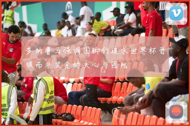 多纳鲁马强调国脚们追求世界杯晋级而非奖金的决心与团结