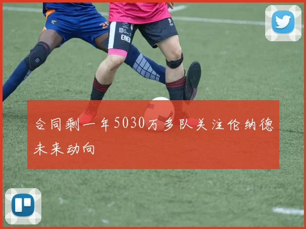 合同剩一年5030万多队关注伦纳德未来动向