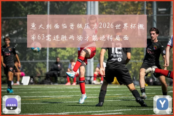 意大利面临晋级压力2026世界杯概率63需连胜两场才能逆转局面