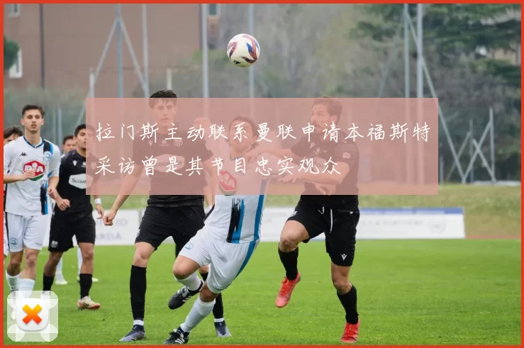 拉门斯主动联系曼联申请本福斯特采访曾是其节目忠实观众