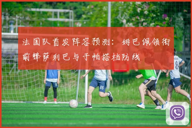 法国队首发阵容预测：姆巴佩领衔前锋萨利巴与于帕搭档防线