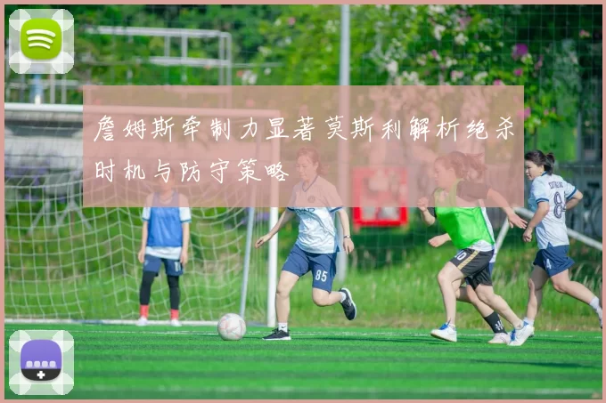 詹姆斯牵制力显著莫斯利解析绝杀时机与防守策略