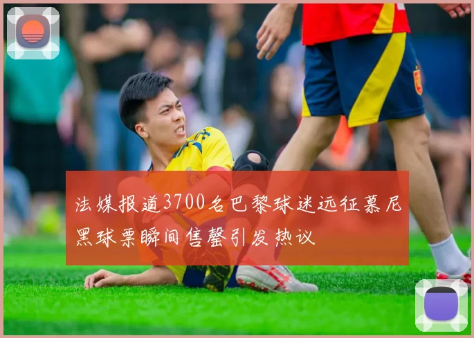 法媒报道3700名巴黎球迷远征慕尼黑球票瞬间售罄引发热议