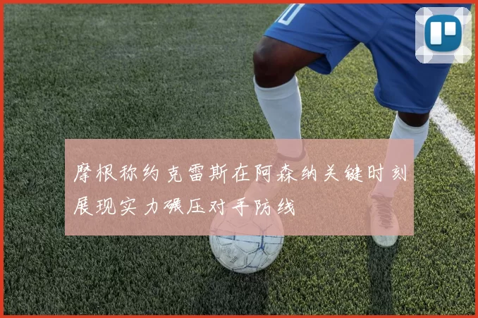 摩根称约克雷斯在阿森纳关键时刻展现实力碾压对手防线
