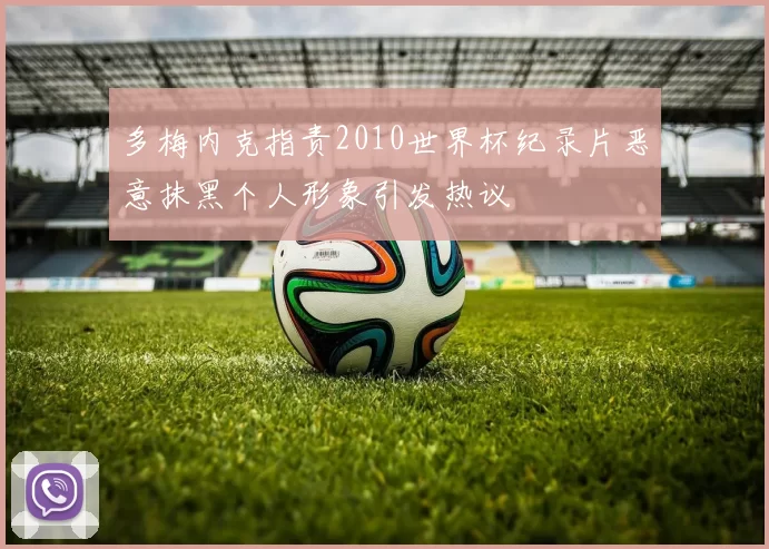 多梅内克指责2010世界杯纪录片恶意抹黑个人形象引发热议