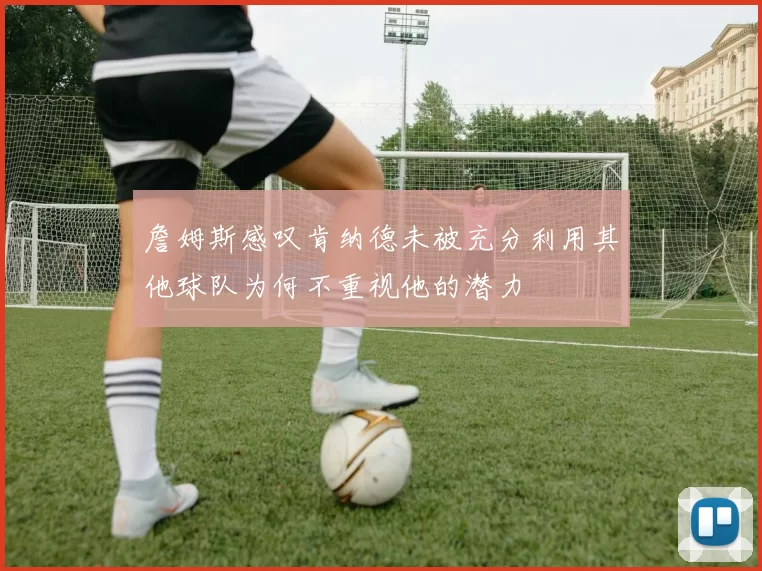 詹姆斯感叹肯纳德未被充分利用其他球队为何不重视他的潜力
