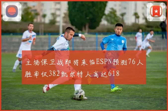 主场保卫战即将来临ESPN预测76人胜率仅382凯尔特人高达618