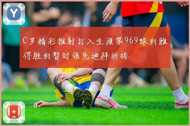 C罗精彩推射打入生涯第969球利雅得胜利暂时领先迪拜祈祷
