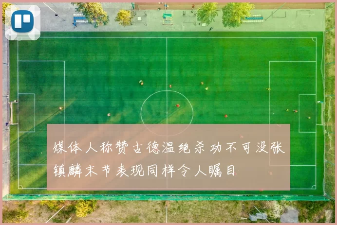 媒体人称赞古德温绝杀功不可没张镇麟末节表现同样令人瞩目