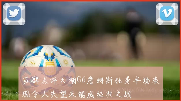 苏群点评火湖G6詹姆斯独秀半场表现令人失望未能成经典之战