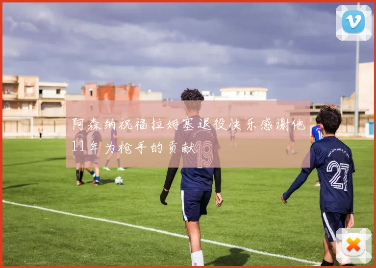 阿森纳祝福拉姆塞退役快乐感谢他11年为枪手的贡献
