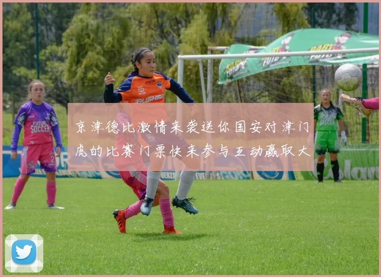 京津德比激情来袭送你国安对津门虎的比赛门票快来参与互动赢取大奖