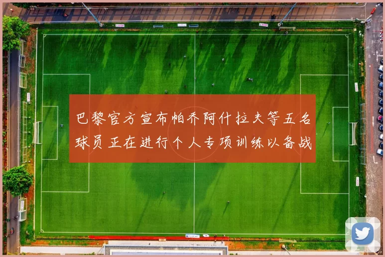 巴黎官方宣布帕乔阿什拉夫等五名球员正在进行个人专项训练以备战新赛季
